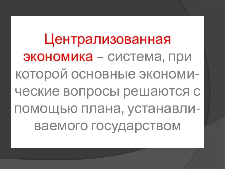 Централизованная экономика – система, при которой основные экономи-ческие вопросы решаются с помощью плана, устанавли-ваемого государством