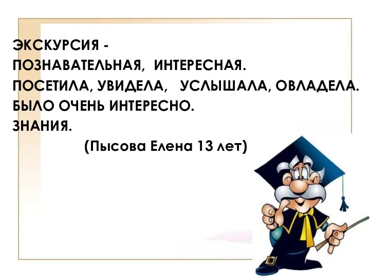 ЭКСКУРСИЯ - ПОЗНАВАТЕЛЬНАЯ, ИНТЕРЕСНАЯ. ПОСЕТИЛА, УВИДЕЛА, УСЛЫШАЛА, ОВЛАДЕЛА. БЫЛО ОЧЕНЬ ИНТЕРЕСНО. ЗНАНИЯ. (Пысова Елена 13 лет)