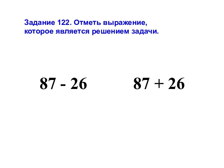 Задание 122. Отметь выражение, которое является решением задачи. 87 - 26 87 + 26