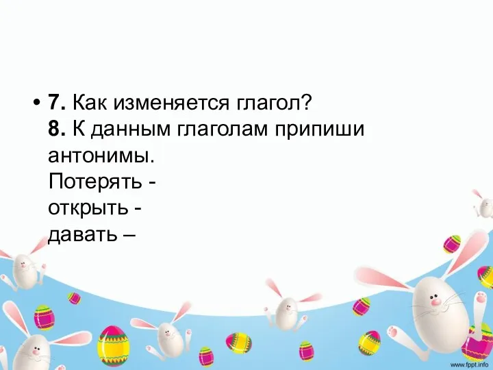 7. Как изменяется глагол? 8. К данным глаголам припиши антонимы. Потерять - открыть - давать –