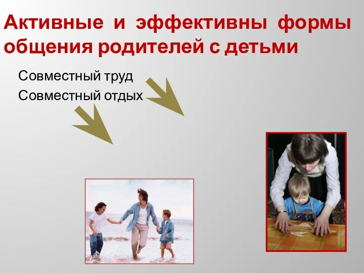 Активные и эффективны формы общения родителей с детьми Совместный труд Совместный отдых