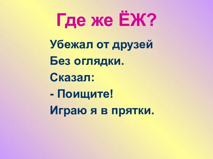 Где же ЁЖ? Убежал от друзей Без оглядки. Сказал: - Поищите! Играю я в прятки.