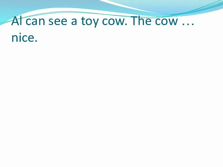 Al can see a toy cow. The cow … nice.