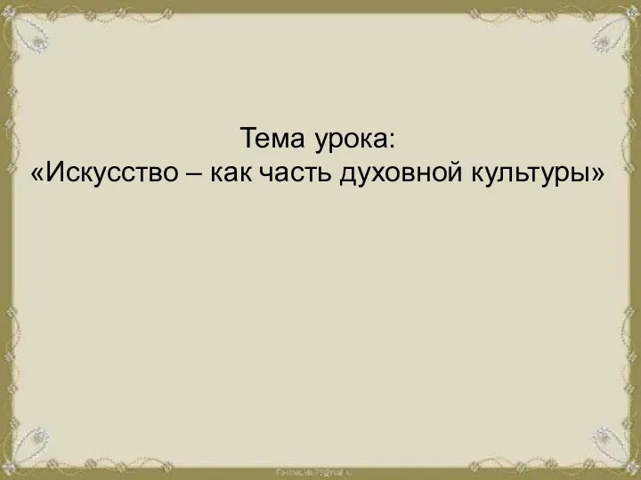 Тема урока: «Искусство – как часть духовной культуры»