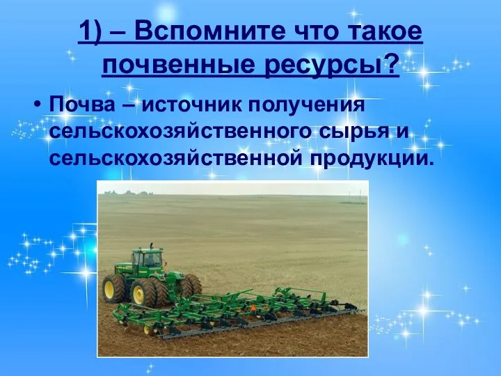 1) – Вспомните что такое почвенные ресурсы? Почва – источник получения сельскохозяйственного сырья и сельскохозяйственной продукции.