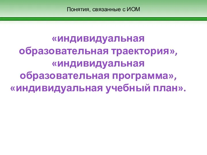 Понятия, связанные с ИОМ «индивидуальная образовательная траектория», «индивидуальная образовательная программа», «индивидуальная учебный план».