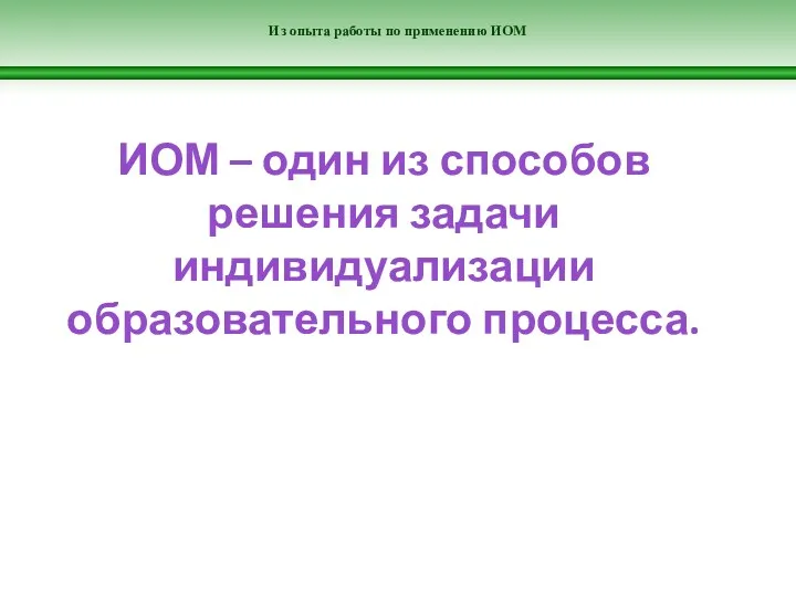 Из опыта работы по применению ИОМ ИОМ – один из способов решения задачи индивидуализации образовательного процесса.