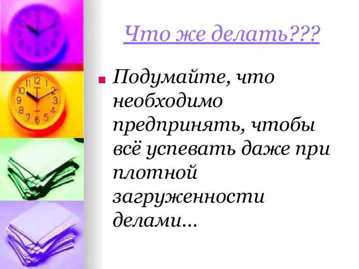 Что же делать??? Подумайте, что необходимо предпринять, чтобы всё успевать даже при плотной загруженности делами…