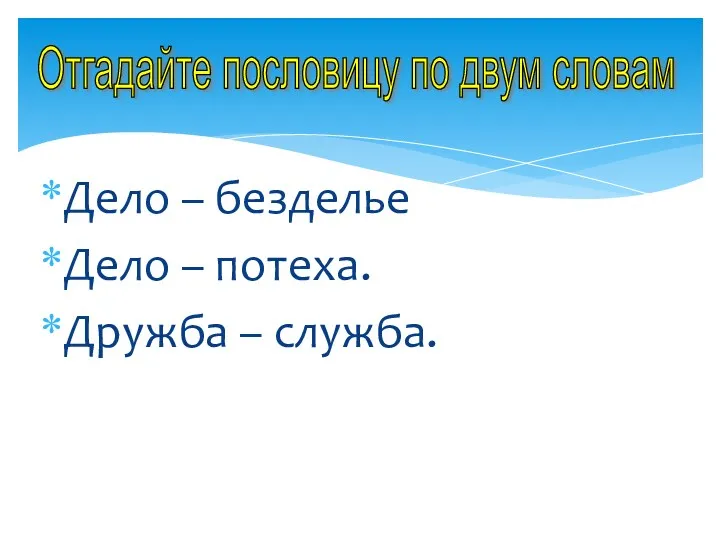 Дело – безделье Дело – потеха. Дружба – служба. Отгадайте пословицу по двум словам