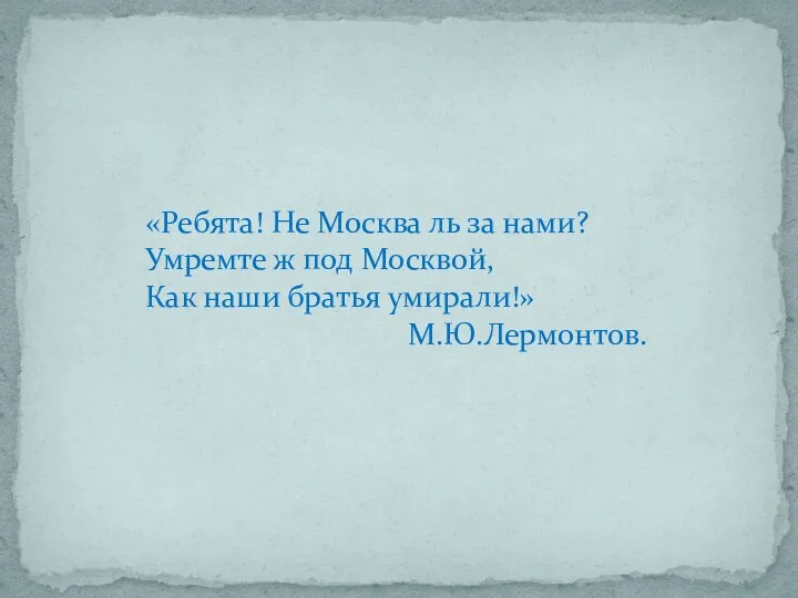 «Ребята! Не Москва ль за нами? Умремте ж под Москвой, Как наши братья умирали!» М.Ю.Лермонтов.