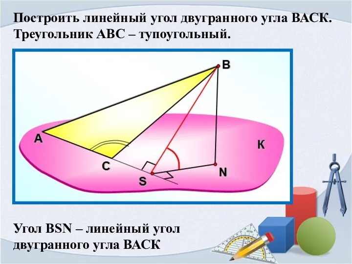 Построить линейный угол двугранного угла ВАСК. Треугольник АВС – тупоугольный. Угол ВSN –