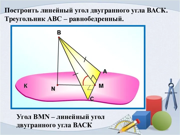 Построить линейный угол двугранного угла ВАСК. Треугольник АВС – равнобедренный. Угол ВMN –