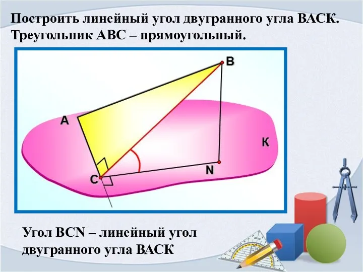 Построить линейный угол двугранного угла ВАСК. Треугольник АВС – прямоугольный. Угол ВСN –