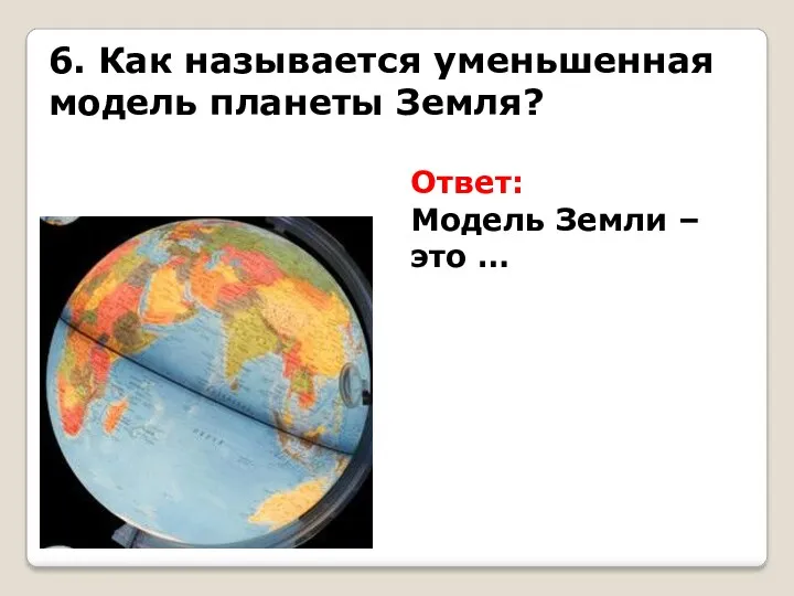 6. Как называется уменьшенная модель планеты Земля? Ответ: Модель Земли – это …