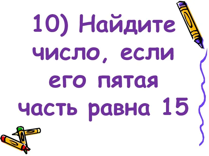 10) Найдите число, если его пятая часть равна 15