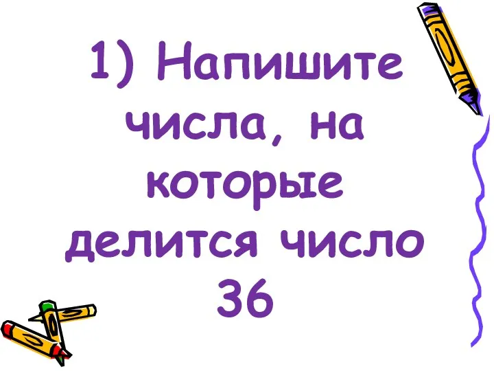1) Напишите числа, на которые делится число 36