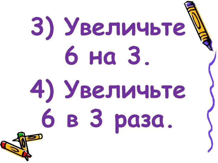 3) Увеличьте 6 на 3. 4) Увеличьте 6 в 3 раза.