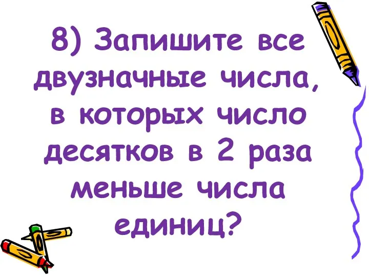 8) Запишите все двузначные числа, в которых число десятков в 2 раза меньше числа единиц?