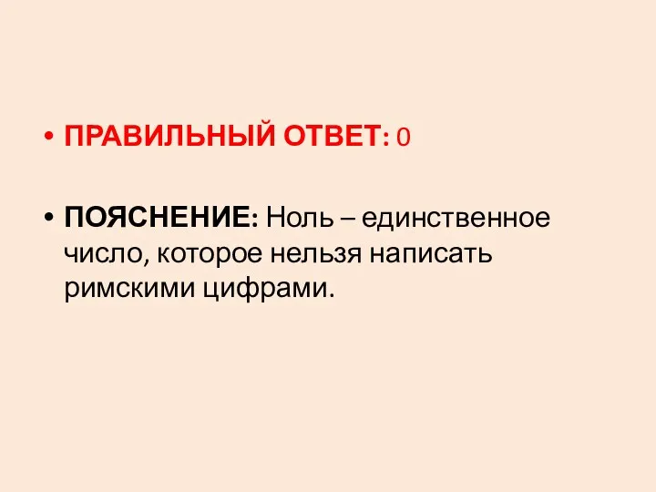 ПРАВИЛЬНЫЙ ОТВЕТ: 0 ПОЯСНЕНИЕ: Ноль – единственное число, которое нельзя написать римскими цифрами.