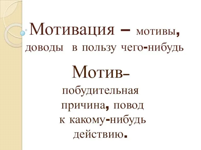 Мотивация – мотивы, доводы в пользу чего-нибудь Мотив– побудительная причина, повод к какому-нибудь действию.