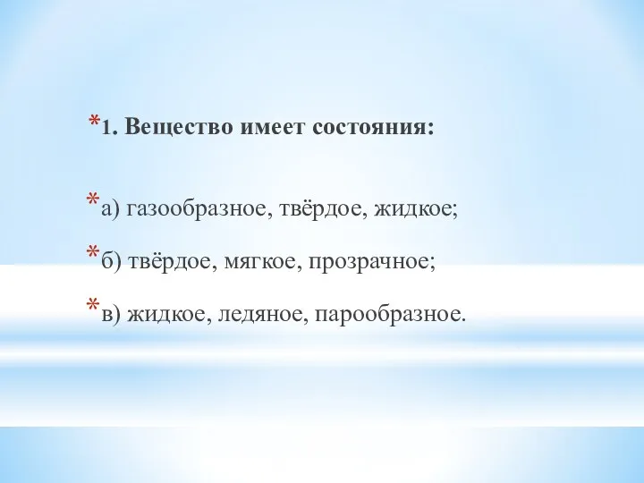 1. Вещество имеет состояния: а) газообразное, твёрдое, жидкое; б) твёрдое, мягкое, прозрачное; в) жидкое, ледяное, парообразное.