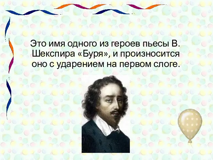 Это имя одного из героев пьесы В.Шекспира «Буря», и произносится оно с ударением на первом слоге.