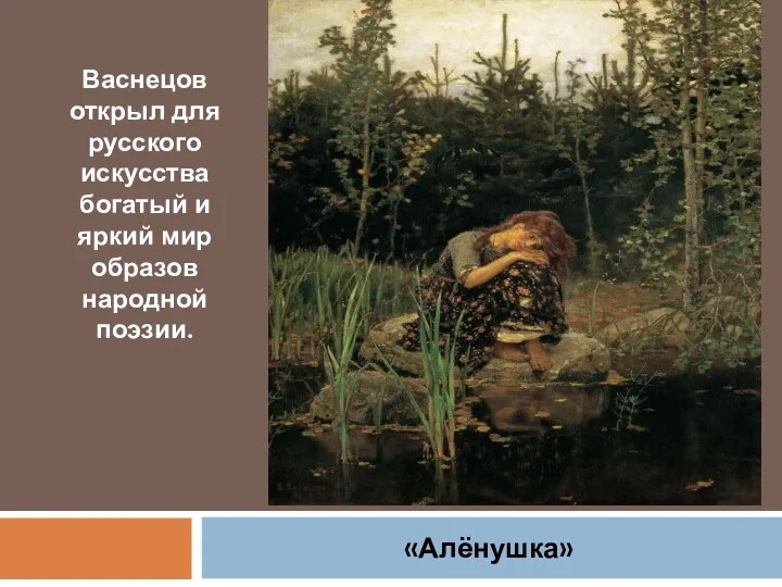 Васнецов открыл для русского искусства богатый и яркий мир образов народной поэзии. «Алёнушка»