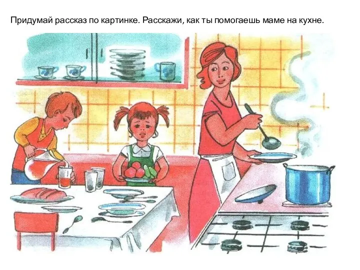 Придумай рассказ по картинке. Расскажи, как ты помогаешь маме на кухне.