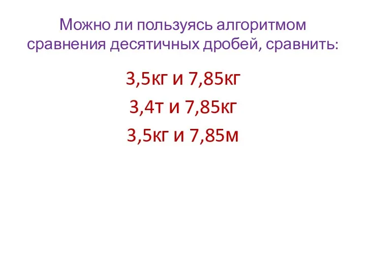 Можно ли пользуясь алгоритмом сравнения десятичных дробей, сравнить: 3,5кг и 7,85кг 3,4т и