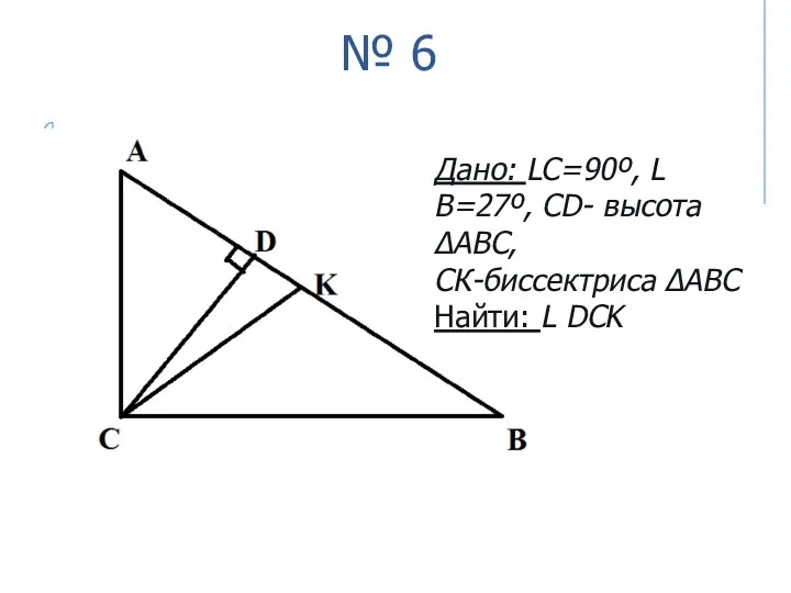 № 6 Дано: LС=90º, L В=27º, CD- высота ΔАВС, СК-биссектриса ΔАВС Найти: L DCK