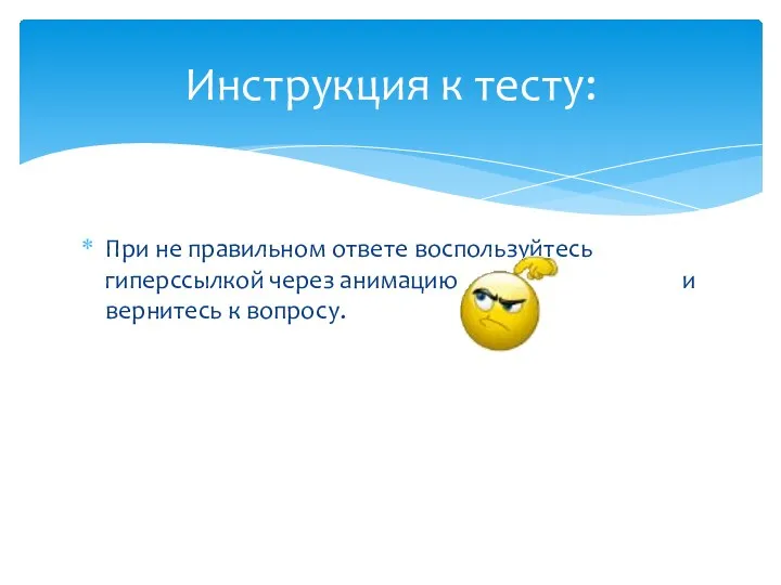 При не правильном ответе воспользуйтесь гиперссылкой через анимацию и вернитесь к вопросу. Инструкция к тесту: