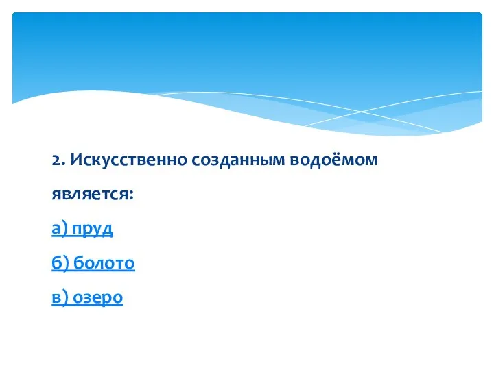 2. Искусственно созданным водоёмом является: а) пруд б) болото в) озеро