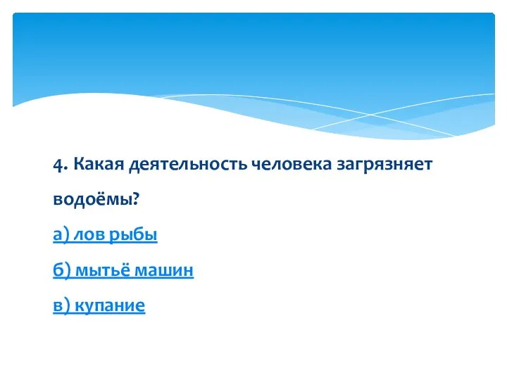 4. Какая деятельность человека загрязняет водоёмы? а) лов рыбы б) мытьё машин в) купание