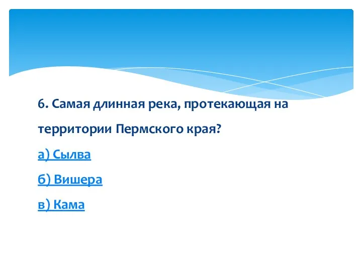 6. Самая длинная река, протекающая на территории Пермского края? а) Сылва б) Вишера в) Кама