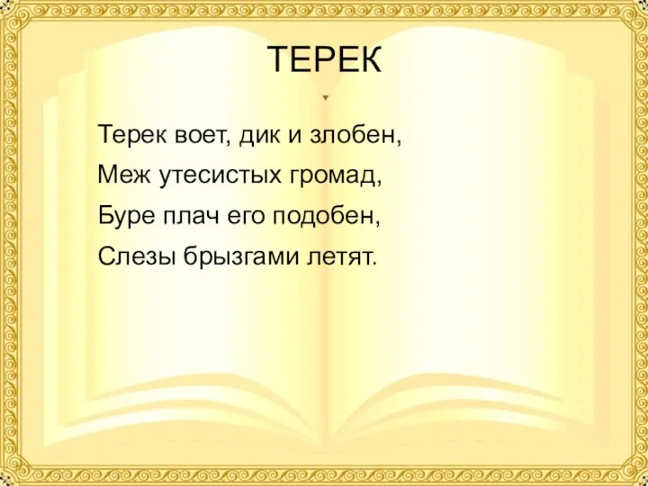 ТЕРЕК Терек воет, дик и злобен, Меж утесистых громад, Буре плач его подобен, Слезы брызгами летят.