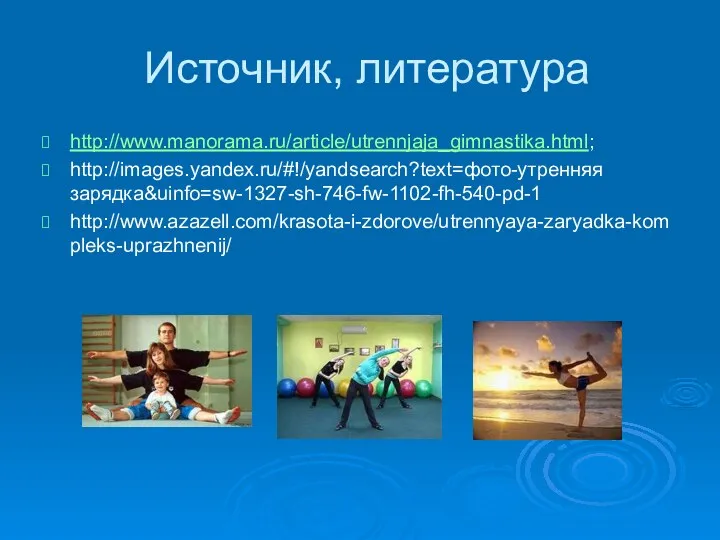 Источник, литература http://www.manorama.ru/article/utrennjaja_gimnastika.html; http://images.yandex.ru/#!/yandsearch?text=фото-утренняя зарядка&uinfo=sw-1327-sh-746-fw-1102-fh-540-pd-1 http://www.azazell.com/krasota-i-zdorove/utrennyaya-zaryadka-kompleks-uprazhnenij/