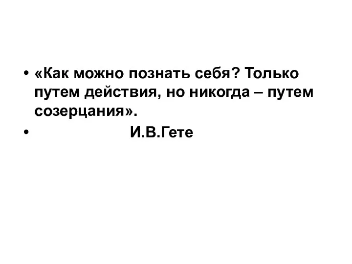 «Как можно познать себя? Только путем действия, но никогда – путем созерцания». И.В.Гете