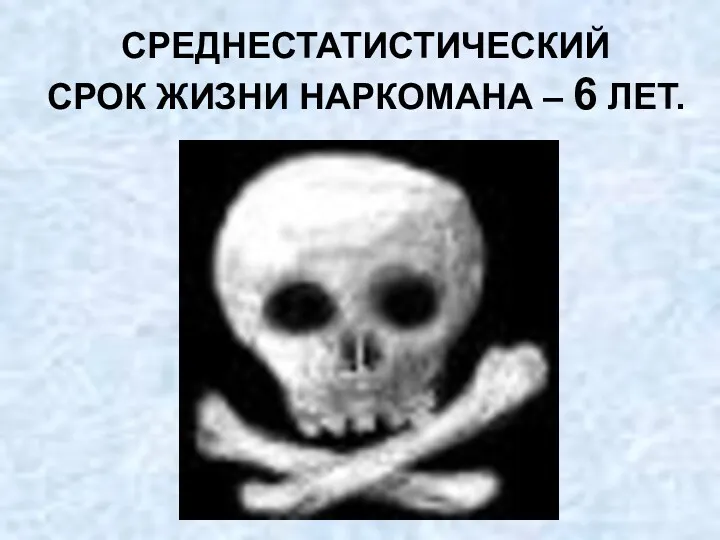 СРЕДНЕСТАТИСТИЧЕСКИЙ СРОК ЖИЗНИ НАРКОМАНА – 6 ЛЕТ.