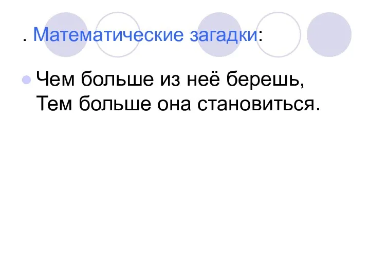 . Математические загадки: Чем больше из неё берешь, Тем больше она становиться.