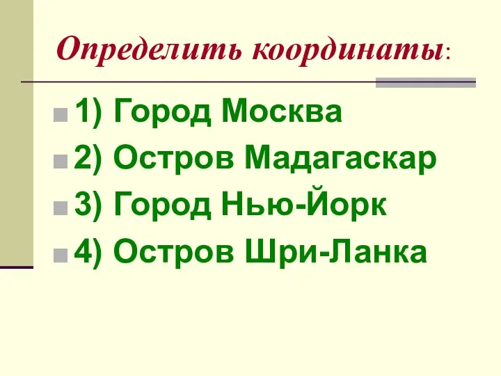 Определить координаты: 1) Город Москва 2) Остров Мадагаскар 3) Город Нью-Йорк 4) Остров Шри-Ланка