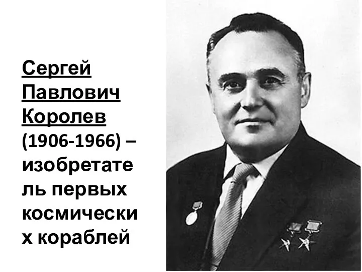 Сергей Павлович Королев (1906-1966) –изобретатель первых космических кораблей