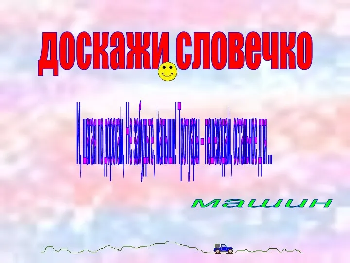 доскажи словечко И, шагая по дорогам, Не забудьте, малыши! Тротуары – пешеходам, остальное для ... машин