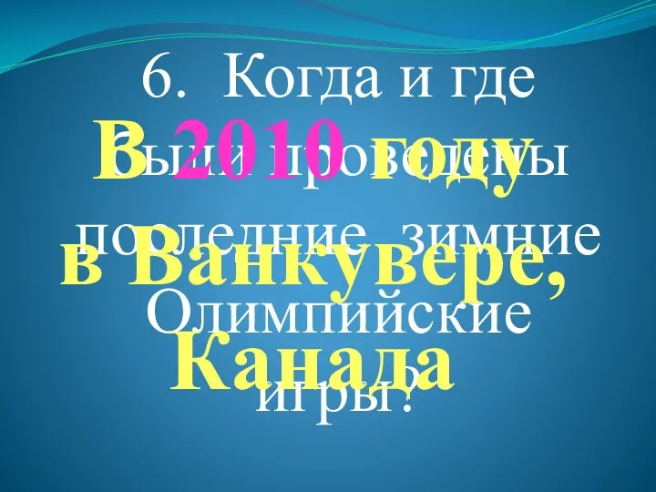 6. Когда и где были проведены последние зимние Олимпийские игры? В 2010 году в Ванкувере, Канада