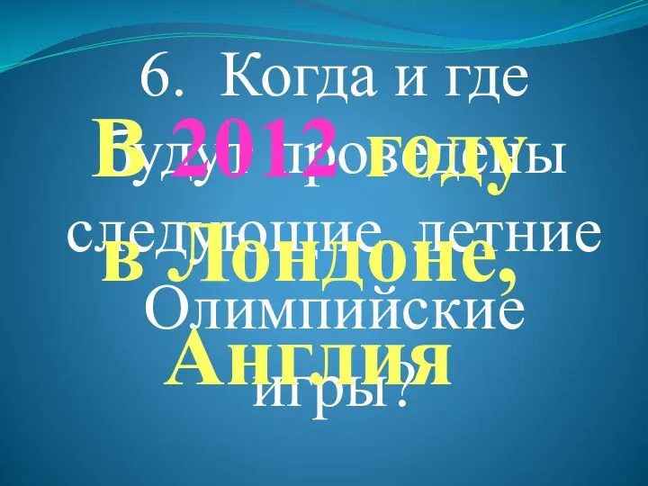 6. Когда и где будут проведены следующие летние Олимпийские игры? В 2012 году в Лондоне, Англия