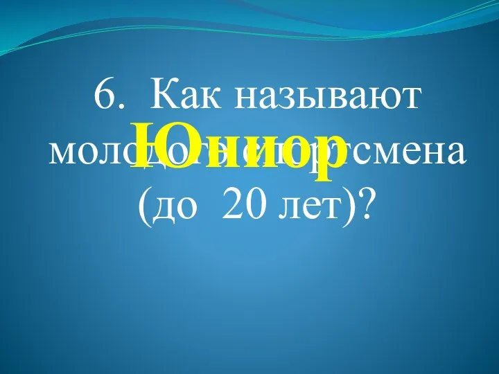 6. Как называют молодого спортсмена (до 20 лет)? Юниор