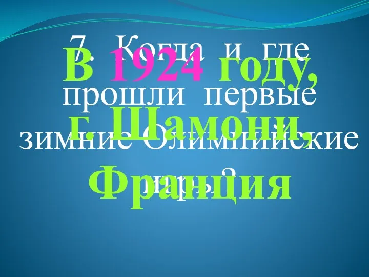 7. Когда и где прошли первые зимние Олимпийские игры? В 1924 году, г. Шамони, Франция