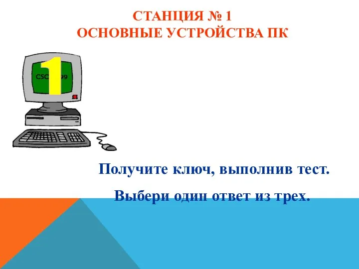 СТАНЦИЯ № 1 ОСНОВНЫЕ УСТРОЙСТВА ПК Получите ключ, выполнив тест. Выбери один ответ из трех.