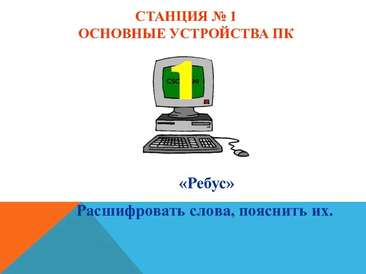 СТАНЦИЯ № 1 ОСНОВНЫЕ УСТРОЙСТВА ПК «Ребус» Расшифровать слова, пояснить их.