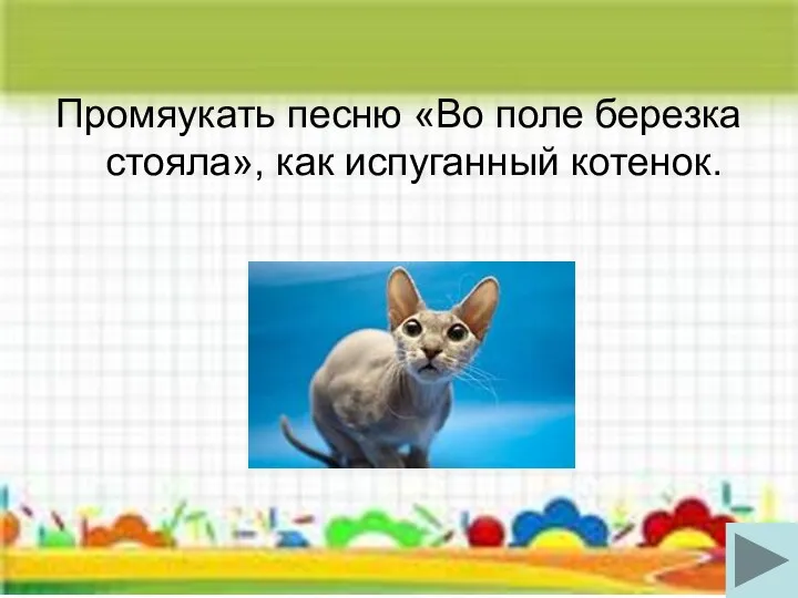 Промяукать песню «Во поле березка стояла», как испуганный котенок.