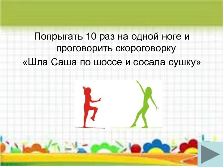 Попрыгать 10 раз на одной ноге и проговорить скороговорку «Шла Саша по шоссе и сосала сушку»